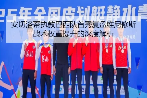 安切洛蒂执教巴西队首秀复盘维尼修斯战术权重提升的深度解析