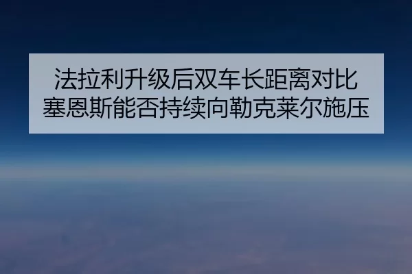 fa-la-li-sheng-ji-hou-shuang-che-zhang-ju-li-dui-bi-sai-en-si-neng-fou-chi-xu-xiang-lei-ke-lai-er-shi-ya-2-726.jpg