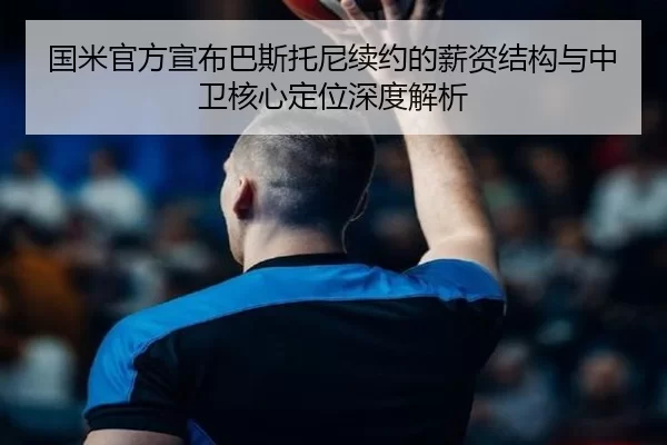 国米官方宣布巴斯托尼续约的薪资结构与中卫核心定位深度解析