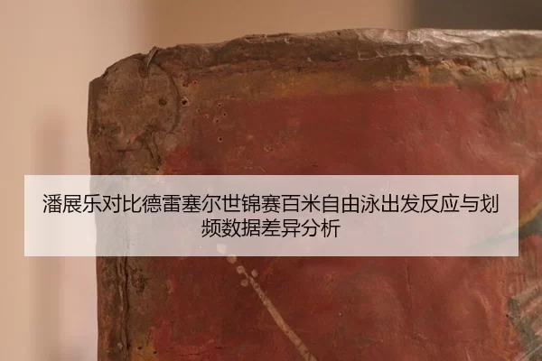 潘展乐对比德雷塞尔世锦赛百米自由泳出发反应与划频数据差异分析