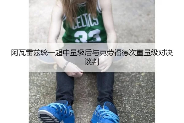 阿瓦雷兹统一超中量级后与克劳福德次重量级对决谈判